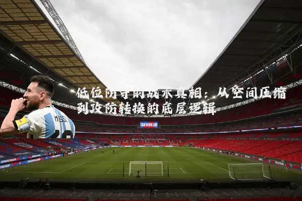 低位防守的战术真相：从空间压缩到攻防转换的底层逻辑