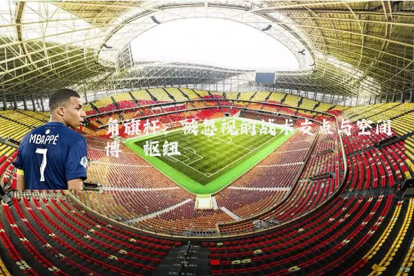 角旗杆:被忽视的战术支点与空间博弈枢纽