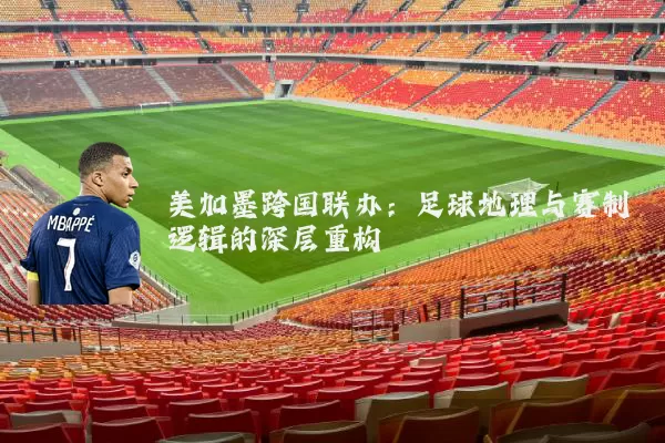 美加墨跨国联办:足球地理与赛制逻辑的深层重构
