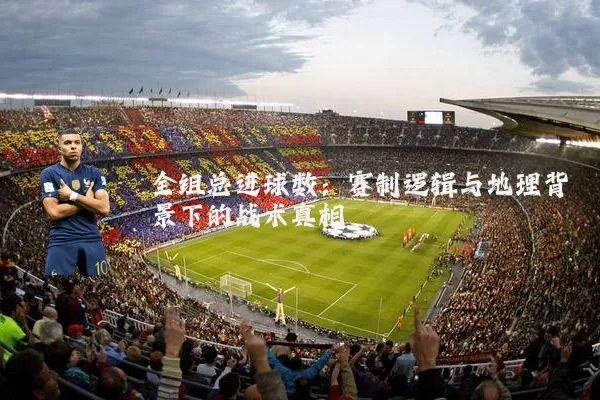 全组总进球数：赛制逻辑与地理背景下的战术真相