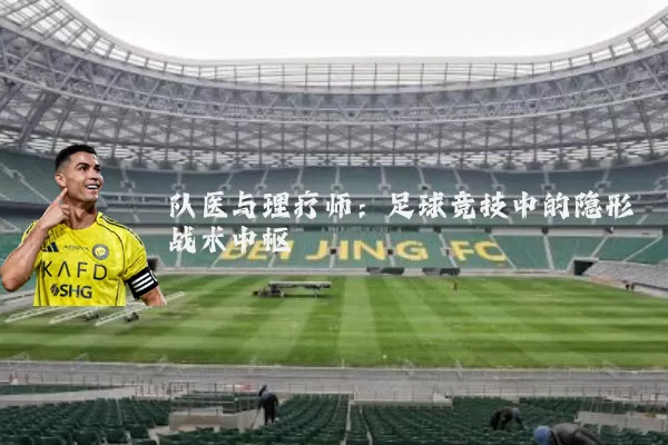 队医与理疗师:足球竞技中的隐形战术中枢