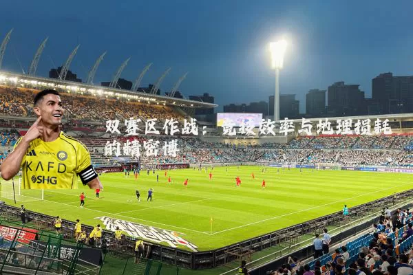 双赛区作战:竞技效率与地理损耗的精密博弈