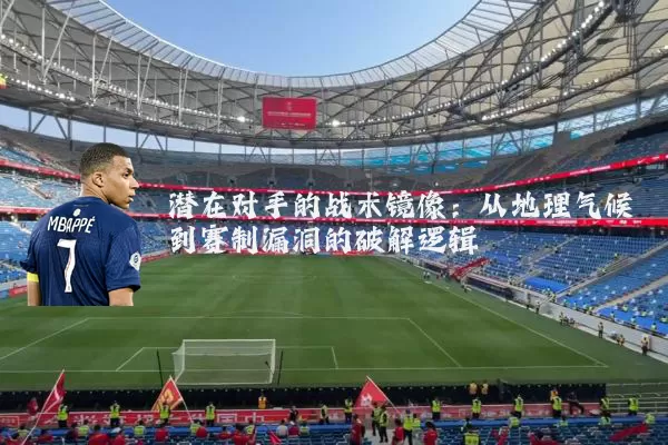 潜在对手的战术镜像：从地理气候到赛制漏洞的破解逻辑