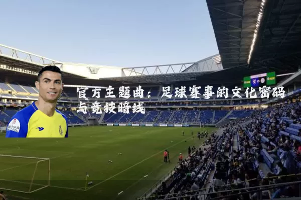 官方主题曲:足球赛事的文化密码与竞技暗线