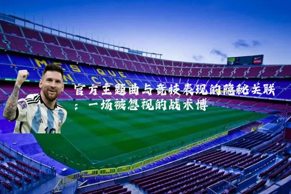 官方主题曲与竞技表现的隐秘关联:一场被忽视的战术博弈