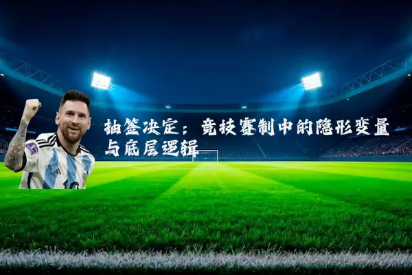 抽签决定:竞技赛制中的隐形变量与底层逻辑