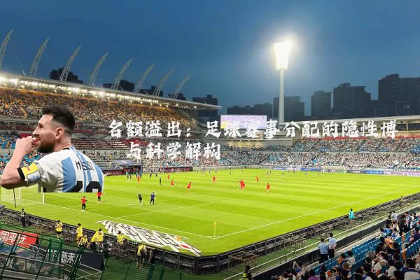 名额溢出:足球赛事分配的隐性博弈与科学解构