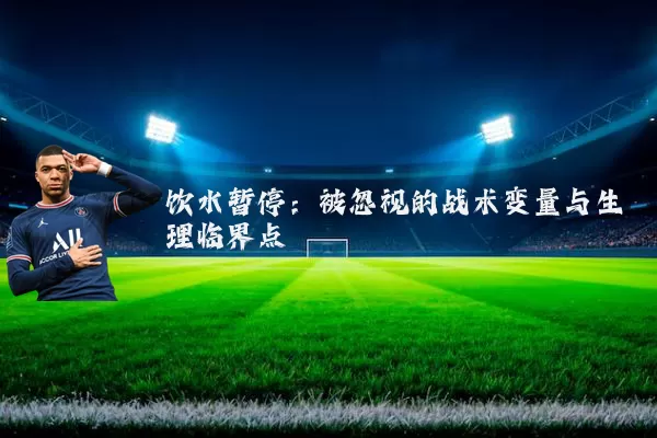 饮水暂停:被忽视的战术变量与生理临界点
